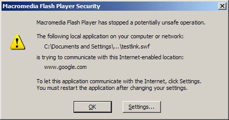 Macromedia Flash Player Security: Macromedia Flash Player has stopped a potentially unsafe operation. The following local application on your computer or network: (c:\Documents and Settings\...\testlink.swf) is trying to communicate with this Internet-enabled location: (www.google.com). To let this application communicate with the Internet, click Settings. You must restart the application after changing your settings.